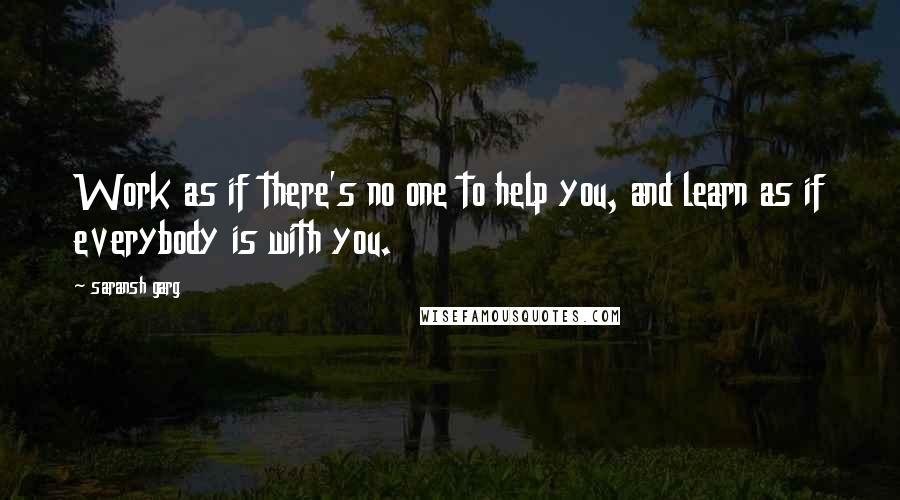 Saransh Garg Quotes: Work as if there's no one to help you, and learn as if everybody is with you.