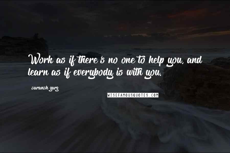 Saransh Garg Quotes: Work as if there's no one to help you, and learn as if everybody is with you.