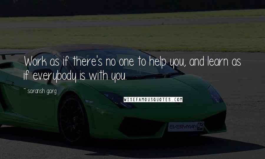 Saransh Garg Quotes: Work as if there's no one to help you, and learn as if everybody is with you.