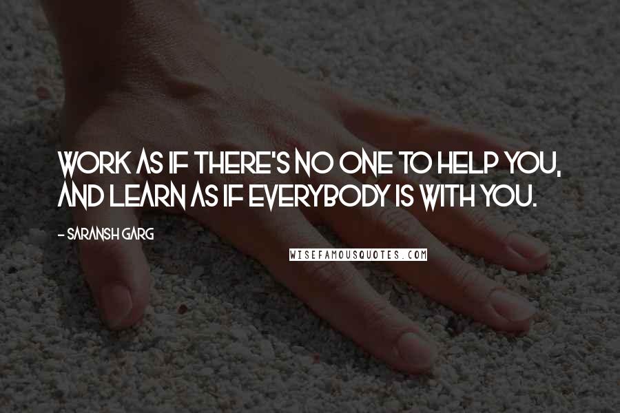 Saransh Garg Quotes: Work as if there's no one to help you, and learn as if everybody is with you.