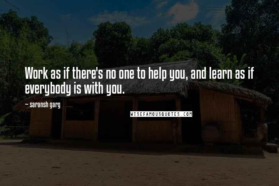 Saransh Garg Quotes: Work as if there's no one to help you, and learn as if everybody is with you.