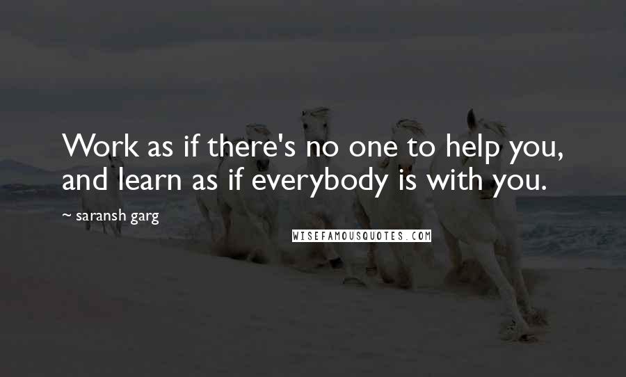 Saransh Garg Quotes: Work as if there's no one to help you, and learn as if everybody is with you.
