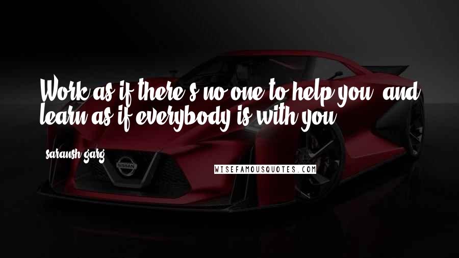 Saransh Garg Quotes: Work as if there's no one to help you, and learn as if everybody is with you.