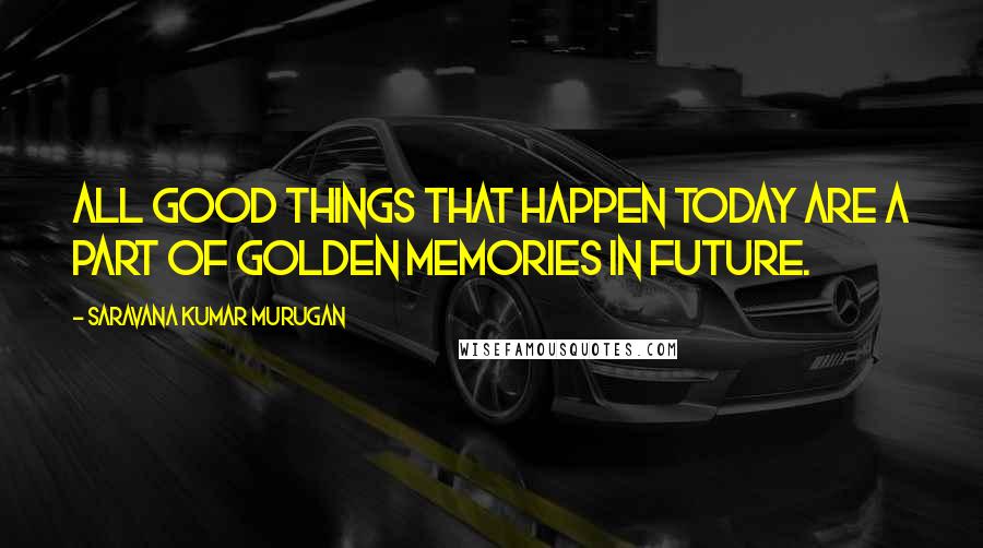 Saravana Kumar Murugan Quotes: All good things that happen today are a part of golden memories in future.