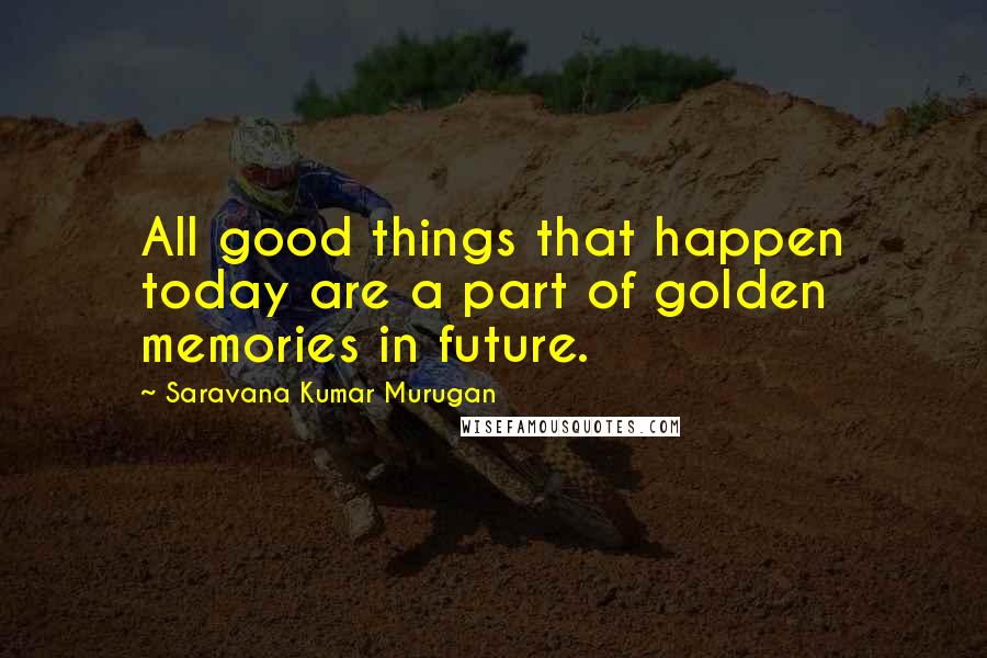 Saravana Kumar Murugan Quotes: All good things that happen today are a part of golden memories in future.