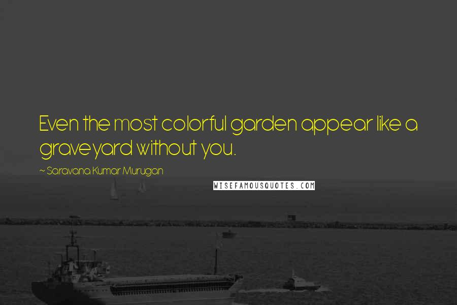 Saravana Kumar Murugan Quotes: Even the most colorful garden appear like a graveyard without you.