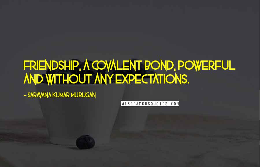 Saravana Kumar Murugan Quotes: Friendship, a covalent bond, powerful and without any expectations.