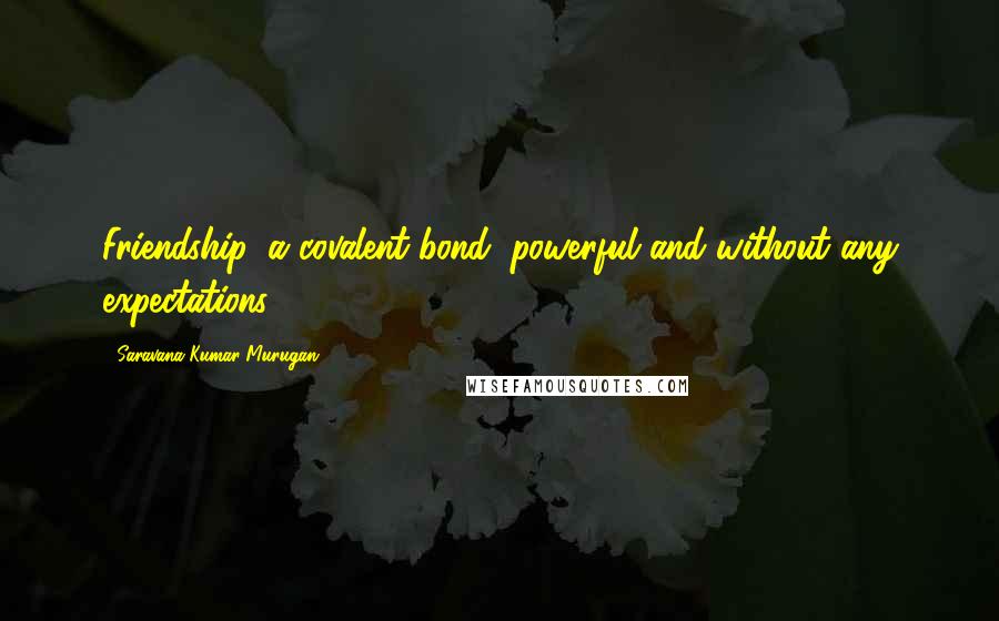 Saravana Kumar Murugan Quotes: Friendship, a covalent bond, powerful and without any expectations.