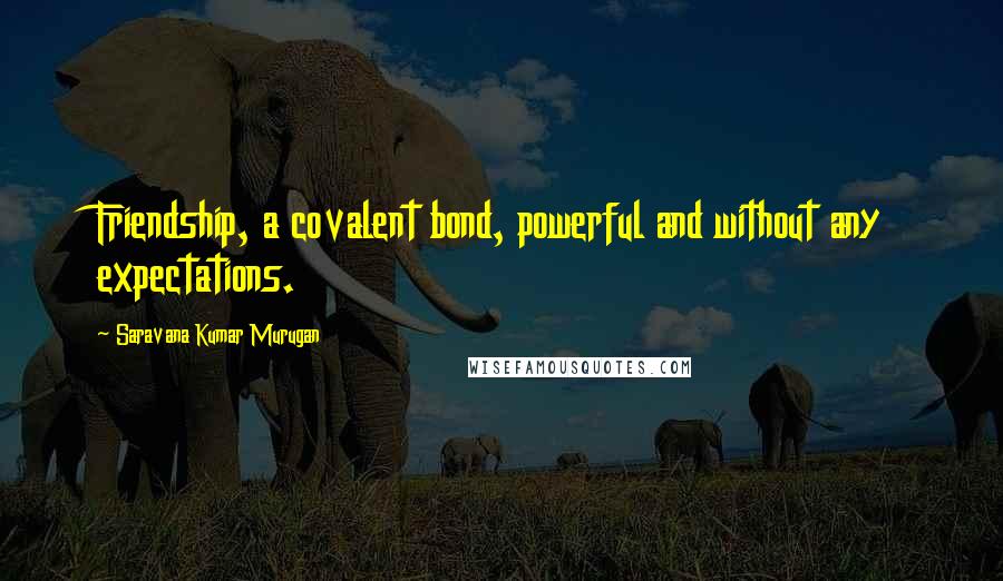 Saravana Kumar Murugan Quotes: Friendship, a covalent bond, powerful and without any expectations.