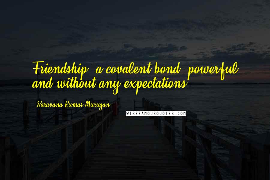 Saravana Kumar Murugan Quotes: Friendship, a covalent bond, powerful and without any expectations.