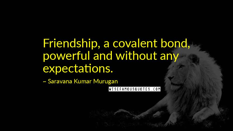 Saravana Kumar Murugan Quotes: Friendship, a covalent bond, powerful and without any expectations.