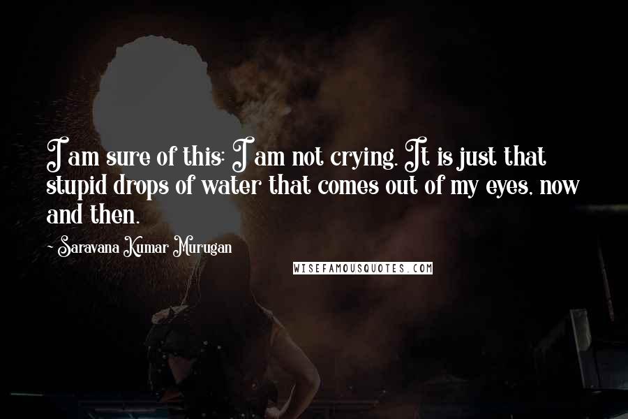 Saravana Kumar Murugan Quotes: I am sure of this: I am not crying. It is just that stupid drops of water that comes out of my eyes, now and then.