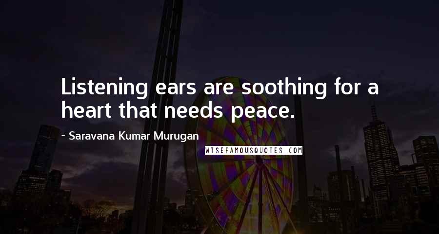 Saravana Kumar Murugan Quotes: Listening ears are soothing for a heart that needs peace.