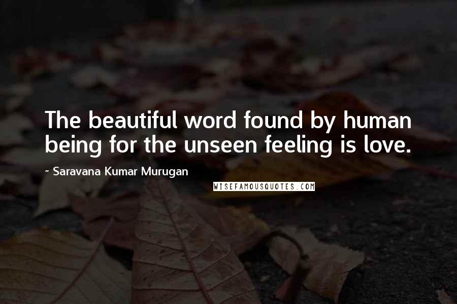 Saravana Kumar Murugan Quotes: The beautiful word found by human being for the unseen feeling is love.