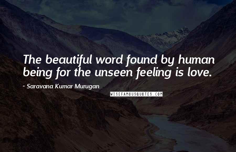 Saravana Kumar Murugan Quotes: The beautiful word found by human being for the unseen feeling is love.