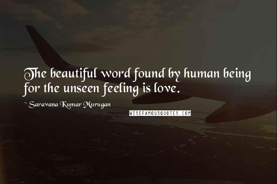 Saravana Kumar Murugan Quotes: The beautiful word found by human being for the unseen feeling is love.