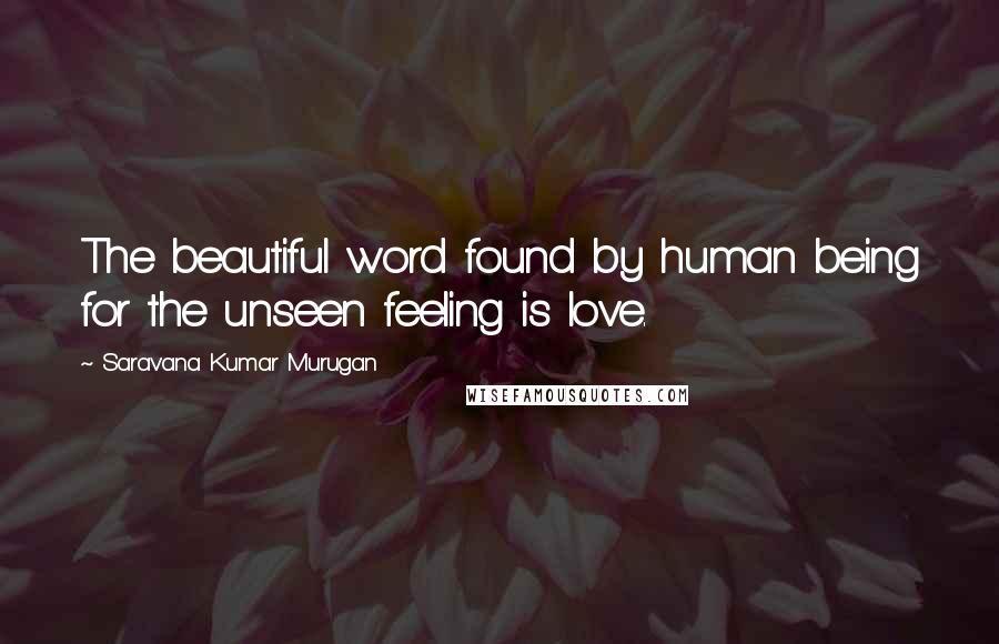 Saravana Kumar Murugan Quotes: The beautiful word found by human being for the unseen feeling is love.