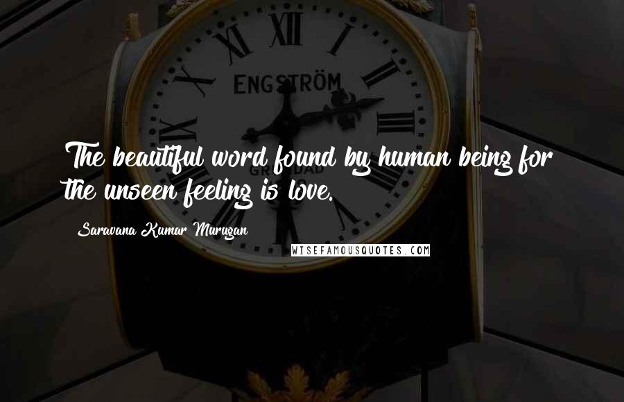 Saravana Kumar Murugan Quotes: The beautiful word found by human being for the unseen feeling is love.