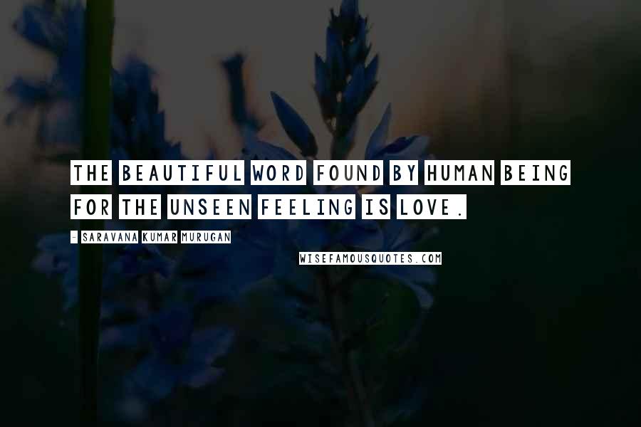 Saravana Kumar Murugan Quotes: The beautiful word found by human being for the unseen feeling is love.