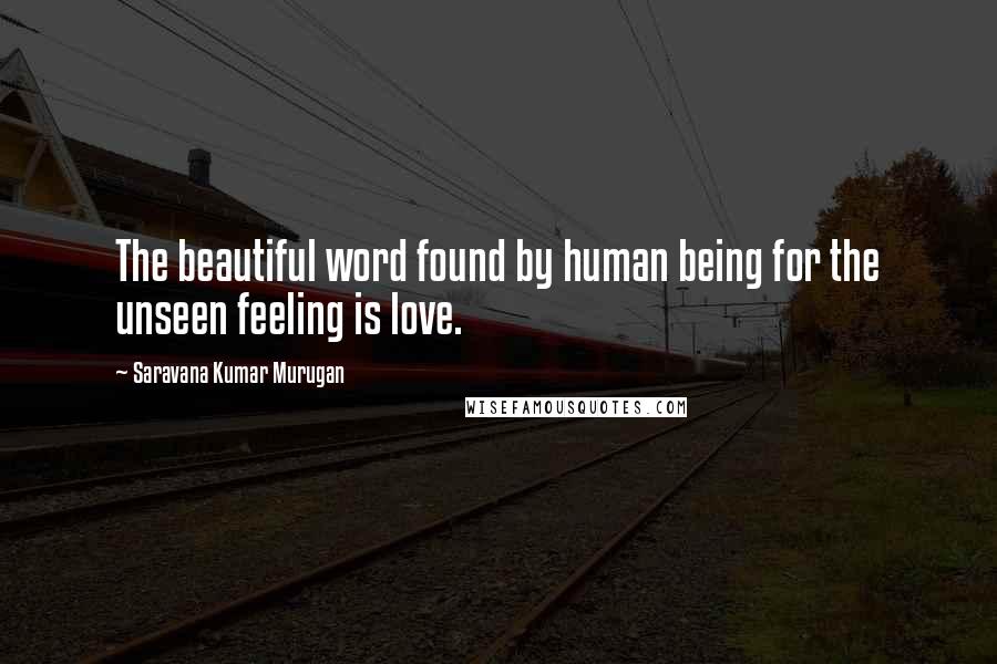 Saravana Kumar Murugan Quotes: The beautiful word found by human being for the unseen feeling is love.