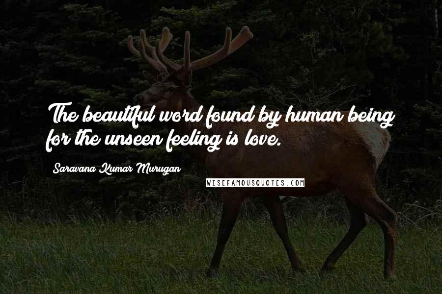 Saravana Kumar Murugan Quotes: The beautiful word found by human being for the unseen feeling is love.