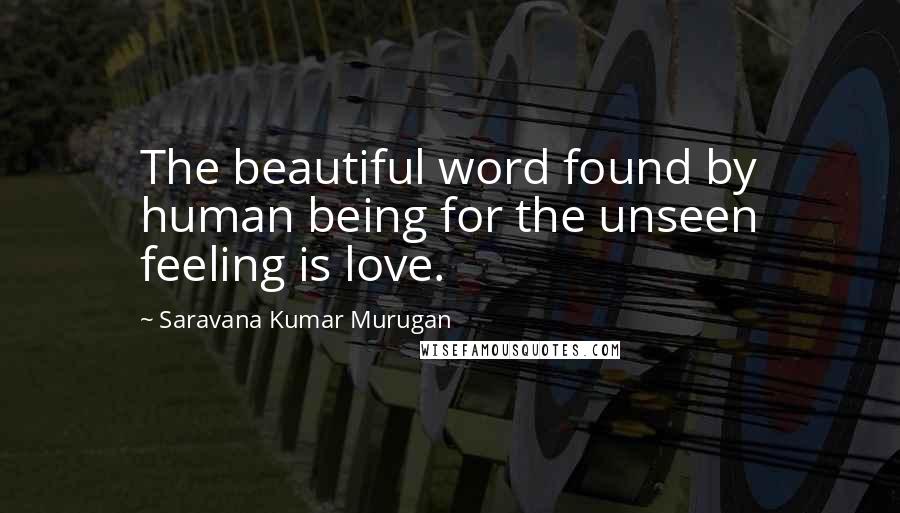 Saravana Kumar Murugan Quotes: The beautiful word found by human being for the unseen feeling is love.