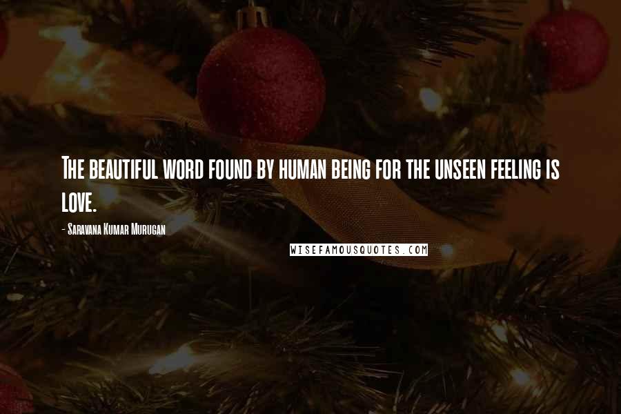 Saravana Kumar Murugan Quotes: The beautiful word found by human being for the unseen feeling is love.