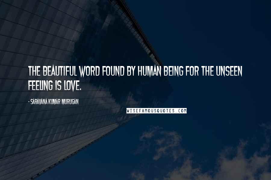 Saravana Kumar Murugan Quotes: The beautiful word found by human being for the unseen feeling is love.