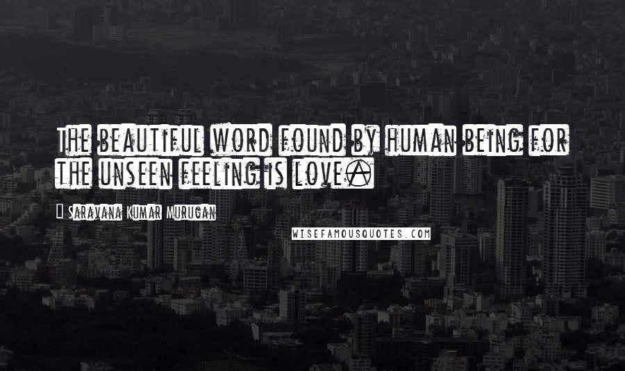 Saravana Kumar Murugan Quotes: The beautiful word found by human being for the unseen feeling is love.