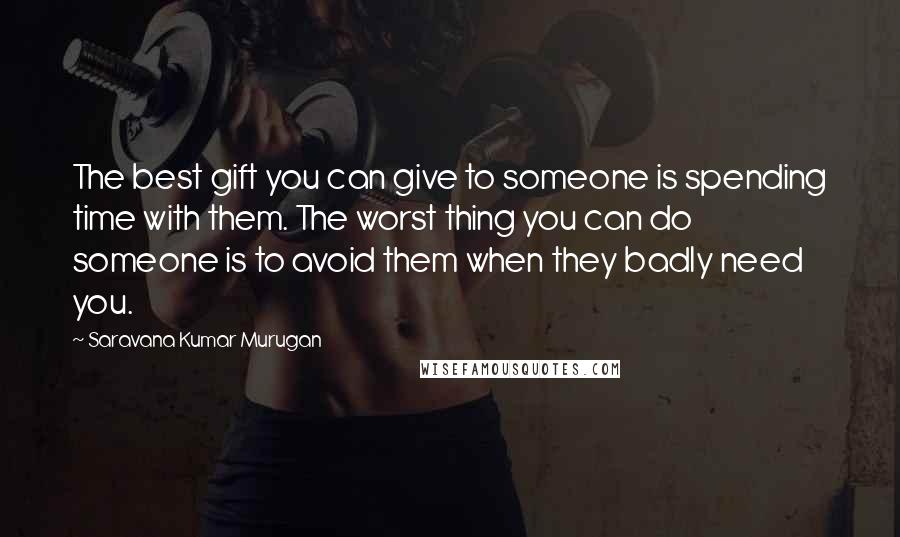 Saravana Kumar Murugan Quotes: The best gift you can give to someone is spending time with them. The worst thing you can do someone is to avoid them when they badly need you.