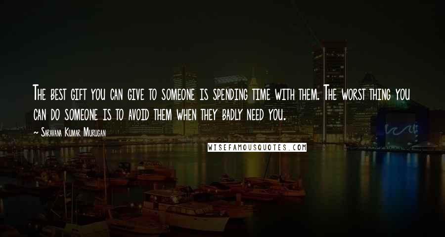 Saravana Kumar Murugan Quotes: The best gift you can give to someone is spending time with them. The worst thing you can do someone is to avoid them when they badly need you.