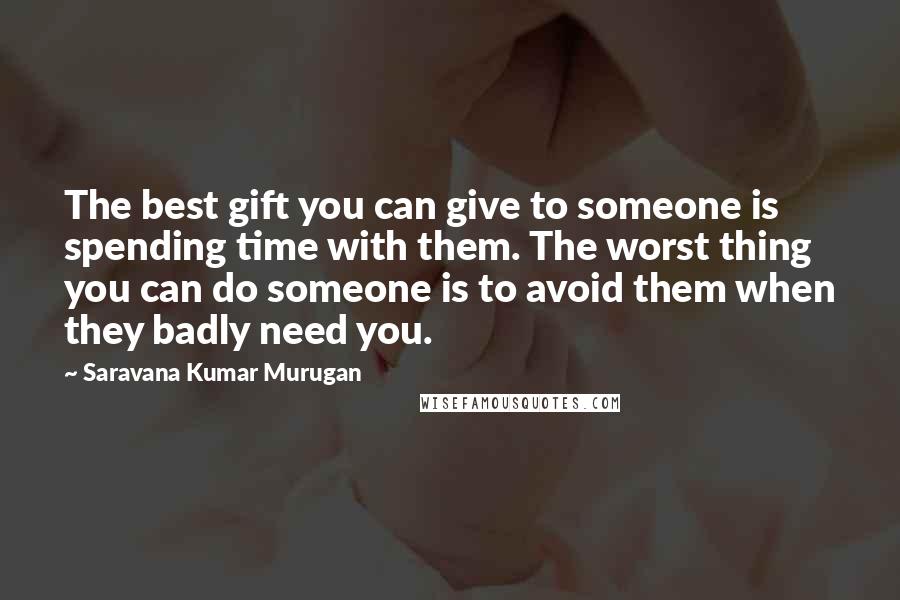 Saravana Kumar Murugan Quotes: The best gift you can give to someone is spending time with them. The worst thing you can do someone is to avoid them when they badly need you.