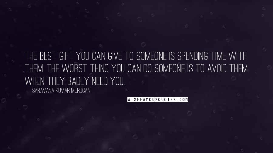 Saravana Kumar Murugan Quotes: The best gift you can give to someone is spending time with them. The worst thing you can do someone is to avoid them when they badly need you.