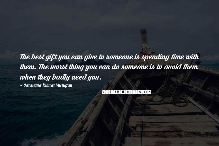 Saravana Kumar Murugan Quotes: The best gift you can give to someone is spending time with them. The worst thing you can do someone is to avoid them when they badly need you.