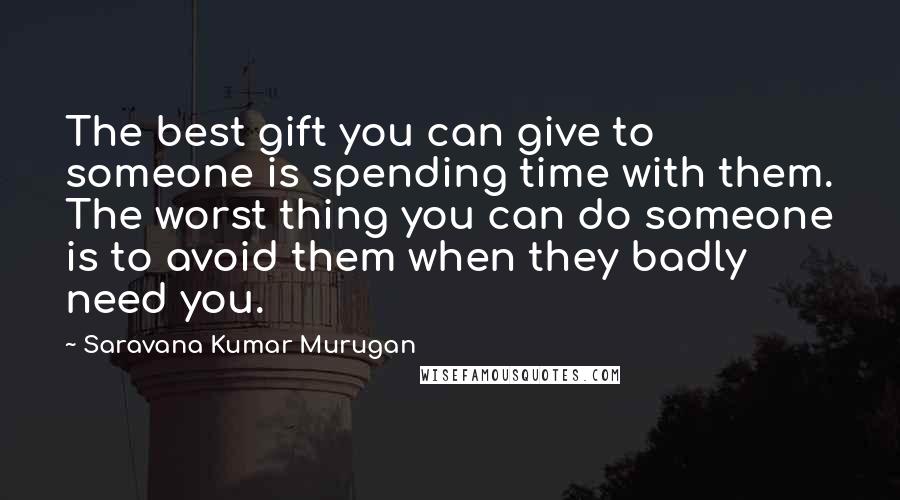 Saravana Kumar Murugan Quotes: The best gift you can give to someone is spending time with them. The worst thing you can do someone is to avoid them when they badly need you.