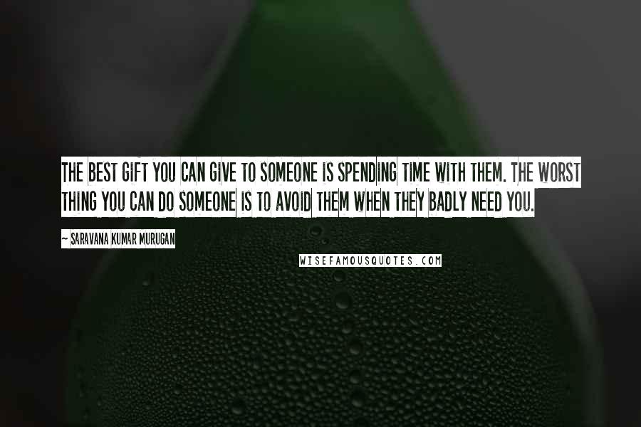 Saravana Kumar Murugan Quotes: The best gift you can give to someone is spending time with them. The worst thing you can do someone is to avoid them when they badly need you.