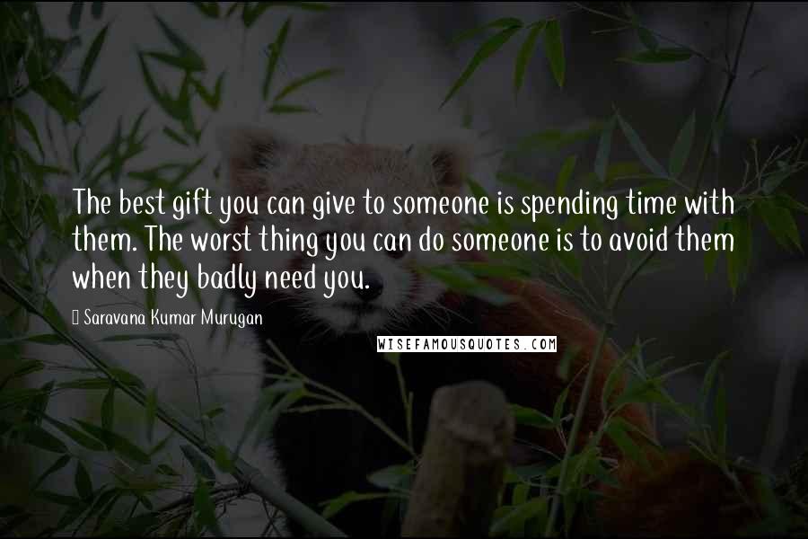 Saravana Kumar Murugan Quotes: The best gift you can give to someone is spending time with them. The worst thing you can do someone is to avoid them when they badly need you.