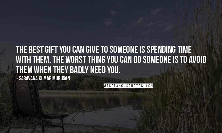 Saravana Kumar Murugan Quotes: The best gift you can give to someone is spending time with them. The worst thing you can do someone is to avoid them when they badly need you.