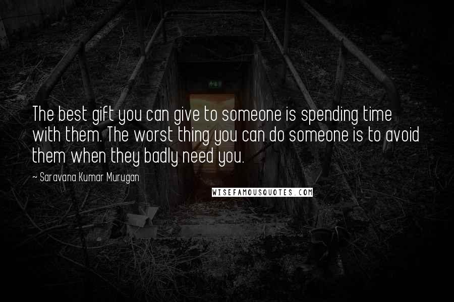 Saravana Kumar Murugan Quotes: The best gift you can give to someone is spending time with them. The worst thing you can do someone is to avoid them when they badly need you.