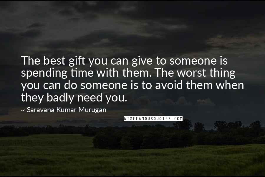 Saravana Kumar Murugan Quotes: The best gift you can give to someone is spending time with them. The worst thing you can do someone is to avoid them when they badly need you.