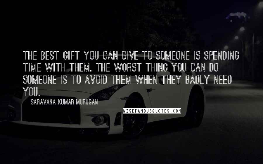 Saravana Kumar Murugan Quotes: The best gift you can give to someone is spending time with them. The worst thing you can do someone is to avoid them when they badly need you.