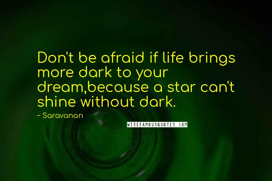 Saravanan Quotes: Don't be afraid if life brings more dark to your dream,because a star can't shine without dark.