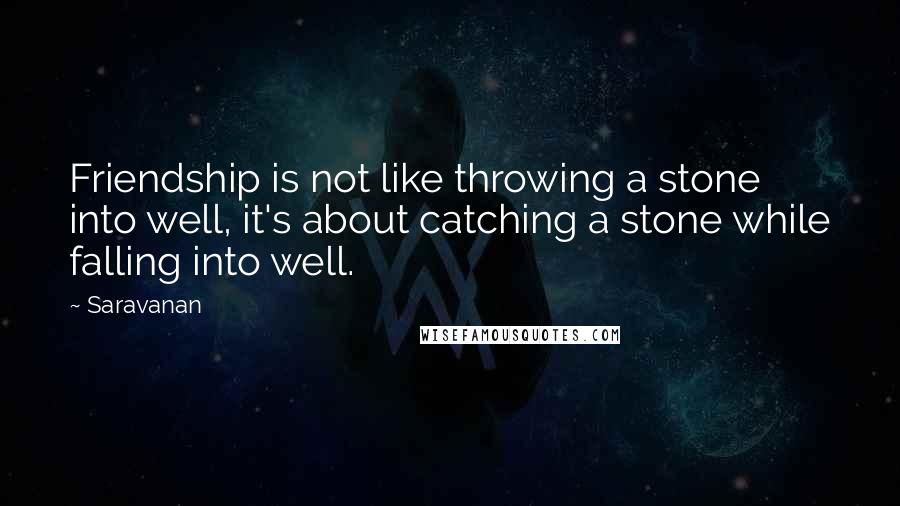 Saravanan Quotes: Friendship is not like throwing a stone into well, it's about catching a stone while falling into well.