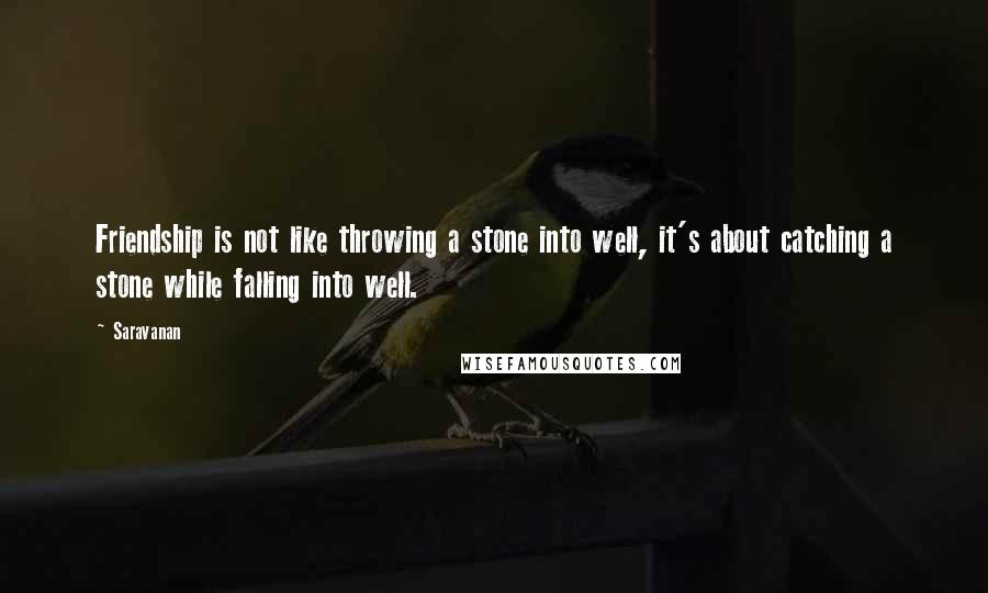 Saravanan Quotes: Friendship is not like throwing a stone into well, it's about catching a stone while falling into well.