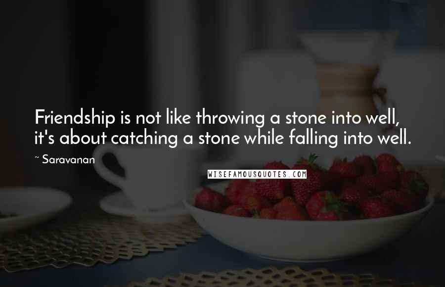 Saravanan Quotes: Friendship is not like throwing a stone into well, it's about catching a stone while falling into well.