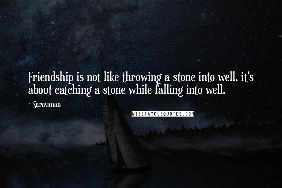 Saravanan Quotes: Friendship is not like throwing a stone into well, it's about catching a stone while falling into well.