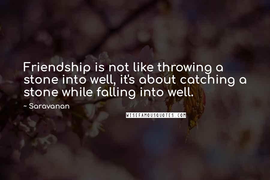 Saravanan Quotes: Friendship is not like throwing a stone into well, it's about catching a stone while falling into well.