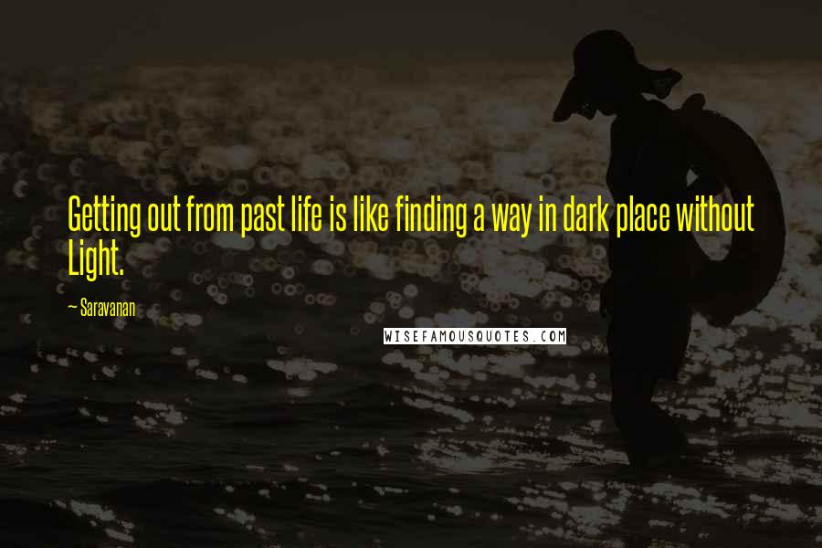 Saravanan Quotes: Getting out from past life is like finding a way in dark place without Light.