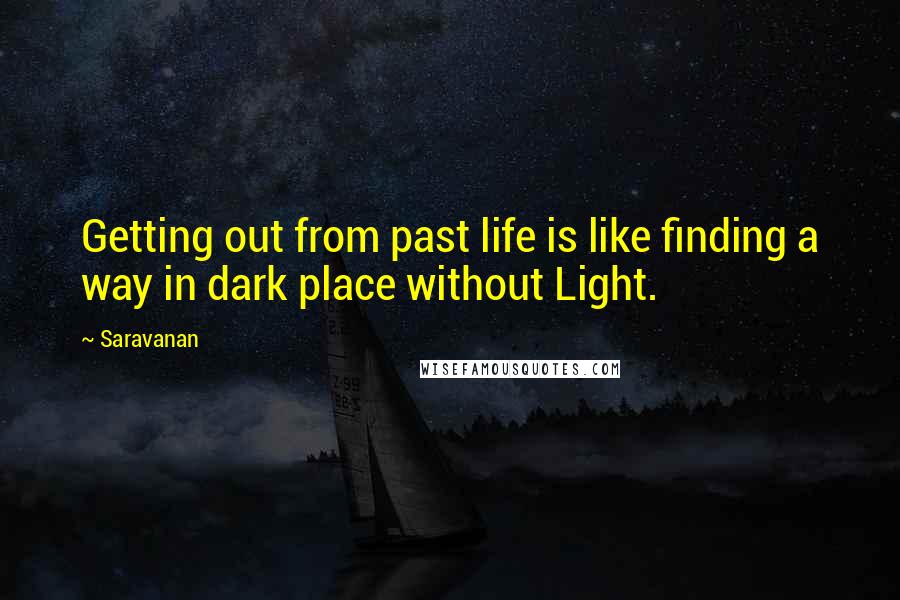 Saravanan Quotes: Getting out from past life is like finding a way in dark place without Light.