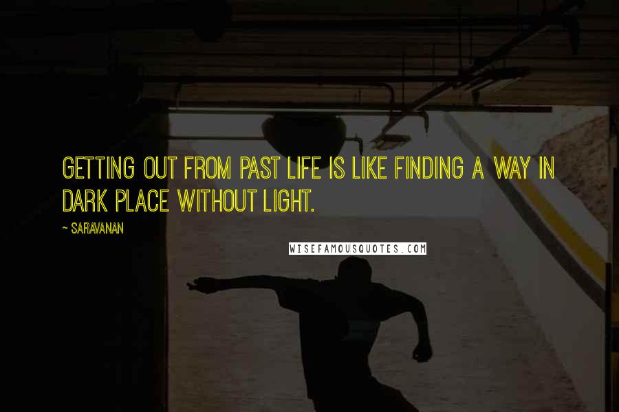 Saravanan Quotes: Getting out from past life is like finding a way in dark place without Light.